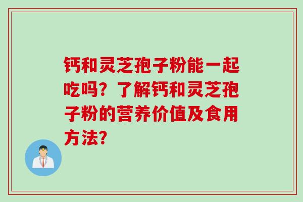 钙和灵芝孢子粉能一起吃吗?了解钙和灵芝孢子粉的营养价值及食用方法?
