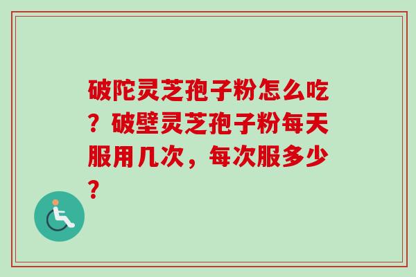 破陀灵芝孢子粉怎么吃?破壁灵芝孢子粉每天服用几次,每次服多少?