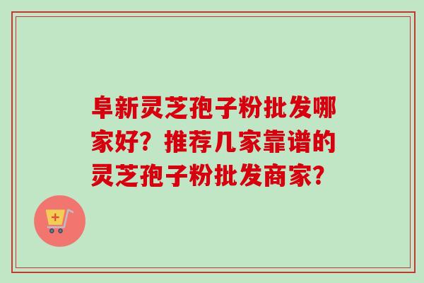 阜新灵芝孢子粉批发哪家好？推荐几家靠谱的灵芝孢子粉批发商家？