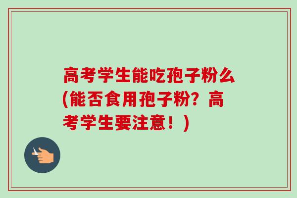 高考学生能吃孢子粉么(能否食用孢子粉？高考学生要注意！)