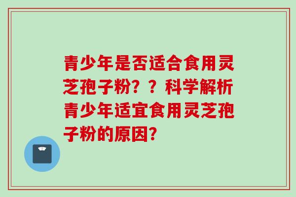 青少年是否适合食用灵芝孢子粉??科学解析青少年适宜食用灵芝孢子粉的原因? 青少年是否适合食用灵芝孢子粉??科学解析青少年适宜食用灵芝孢子粉的原因?