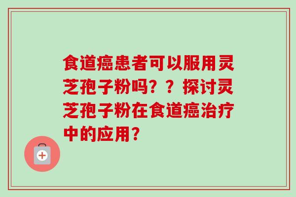 食道癌患者可以服用灵芝孢子粉吗？？探讨灵芝孢子粉在食道癌治疗中的应用？