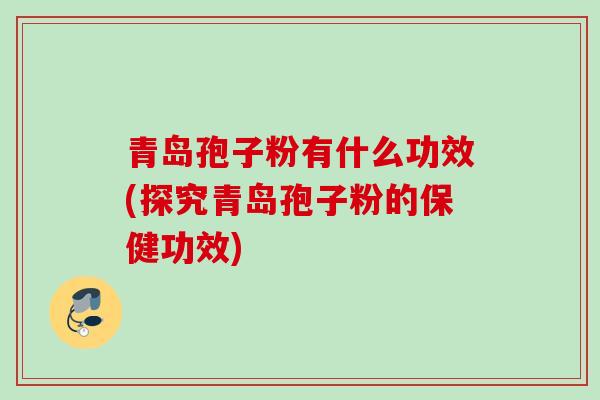 青岛孢子粉有什么功效(探究青岛孢子粉的保健功效)