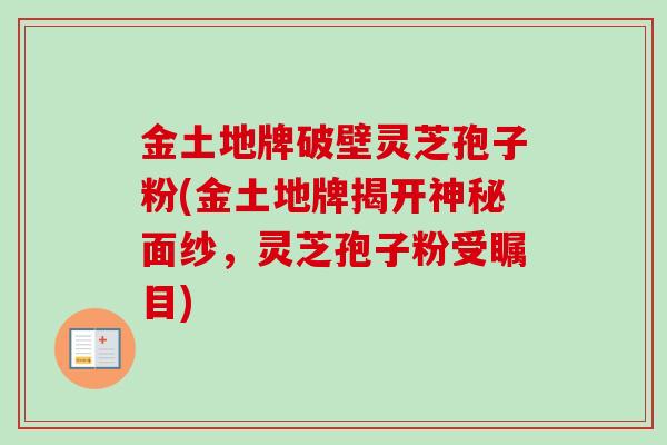 金土地牌破壁灵芝孢子粉(金土地牌揭开神秘面纱,灵芝孢子粉受瞩目)