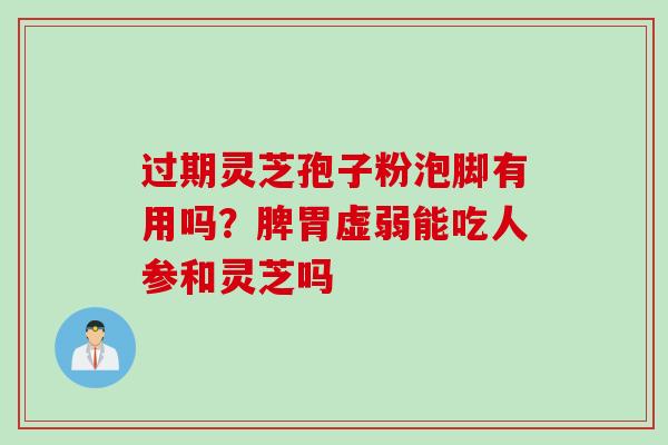过期灵芝孢子粉泡脚有用吗?脾胃虚弱能吃人参和灵芝吗