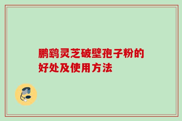 鹏鹞灵芝破壁孢子粉的好处及使用方法