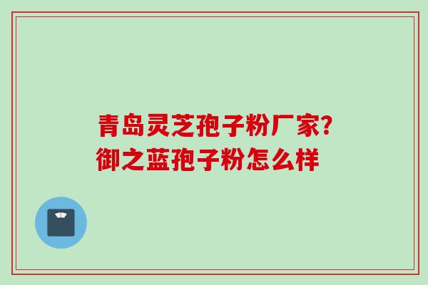 青岛灵芝孢子粉厂家？御之蓝孢子粉怎么样