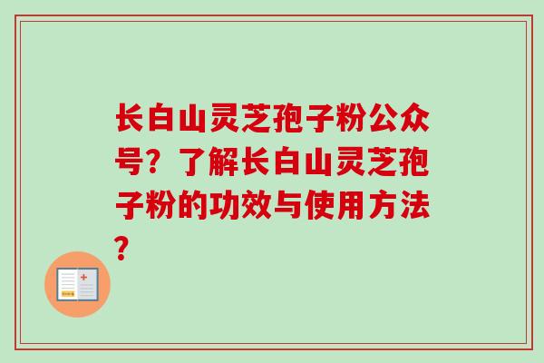 长白山灵芝孢子粉公众号？了解长白山灵芝孢子粉的功效与使用方法？
