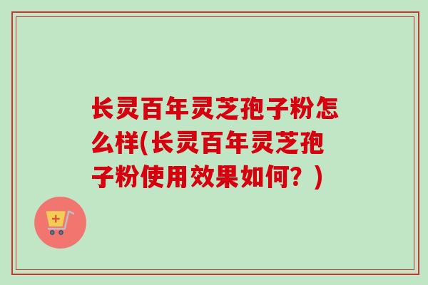 长灵百年灵芝孢子粉怎么样(长灵百年灵芝孢子粉使用效果如何?)