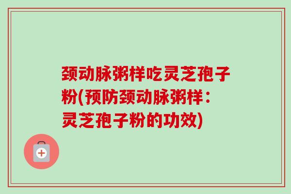 颈动脉粥样吃灵芝孢子粉(预防颈动脉粥样:灵芝孢子粉的功效)