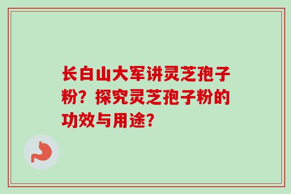 长白山大军讲灵芝孢子粉?探究灵芝孢子粉的功效与用途?