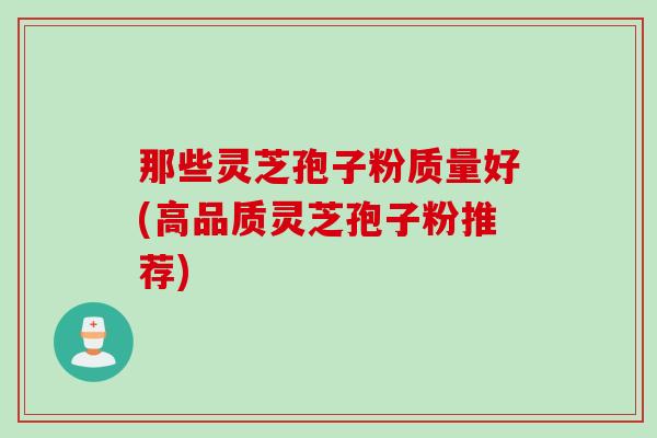 那些灵芝孢子粉质量好(高品质灵芝孢子粉推荐)