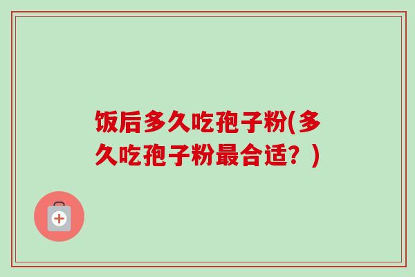 饭后多久吃孢子粉(多久吃孢子粉最合适?)