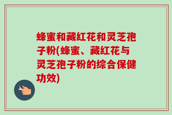 蜂蜜和藏红花和灵芝孢子粉(蜂蜜、藏红花与灵芝孢子粉的综合保健功效)