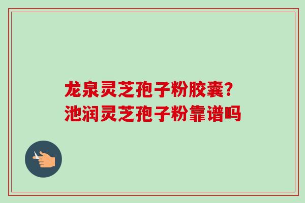 龙泉灵芝孢子粉胶囊？池润灵芝孢子粉靠谱吗