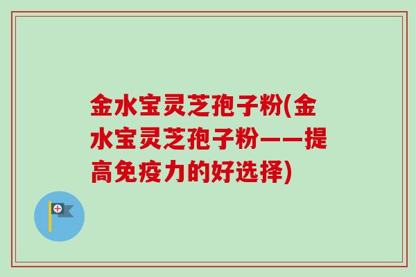 金水宝灵芝孢子粉(金水宝灵芝孢子粉——提高免疫力的好选择)