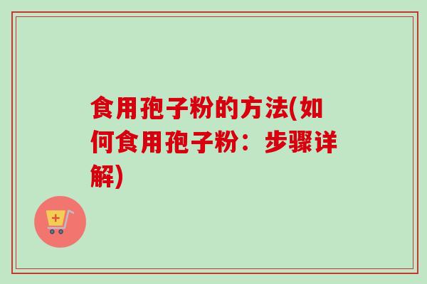 食用孢子粉的方法(如何食用孢子粉：步骤详解)