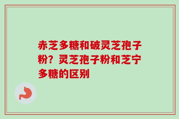 赤芝多糖和破灵芝孢子粉？灵芝孢子粉和芝宁多糖的区别