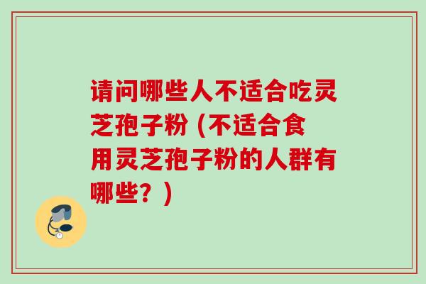 请问哪些人不适合吃灵芝孢子粉 (不适合食用灵芝孢子粉的人群有哪些？)