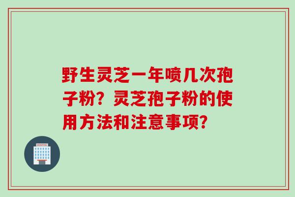 野生灵芝一年喷几次孢子粉？灵芝孢子粉的使用方法和注意事项？