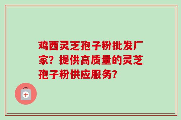 鸡西灵芝孢子粉批发厂家？提供高质量的灵芝孢子粉供应服务？