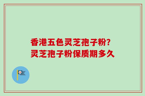香港五色灵芝孢子粉？灵芝孢子粉保质期多久