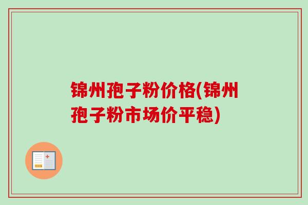 锦州孢子粉价格(锦州孢子粉市场价平稳)