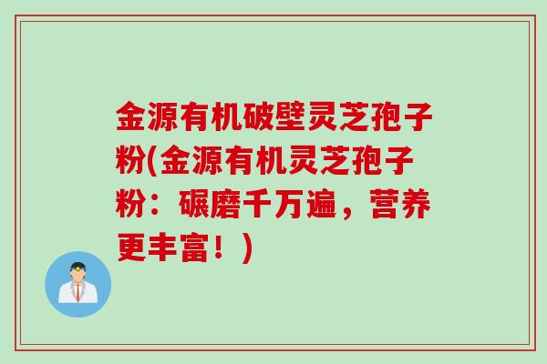 金源有机破壁灵芝孢子粉(金源有机灵芝孢子粉：碾磨千万遍，营养更丰富！)