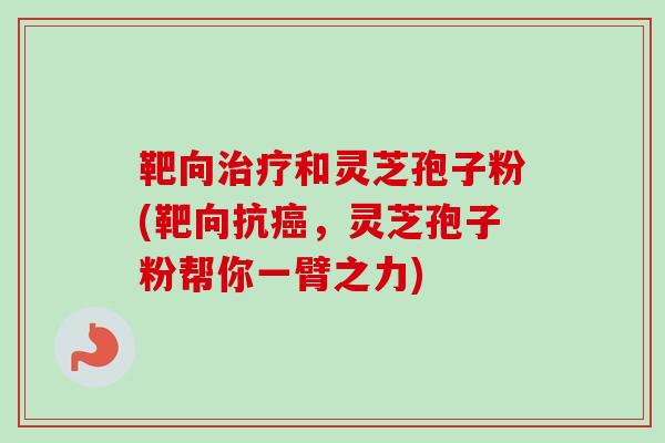 靶向治疗和灵芝孢子粉(靶向抗癌，灵芝孢子粉帮你一臂之力)