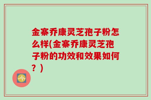 金寨乔康灵芝孢子粉怎么样(金寨乔康灵芝孢子粉的功效和效果如何?) 金寨乔康灵芝孢子粉怎么样(金寨乔康灵芝孢子粉的功效和效果如何?)