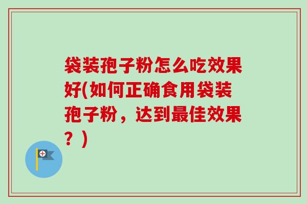 袋装孢子粉怎么吃效果好(如何正确食用袋装孢子粉，达到最佳效果？)