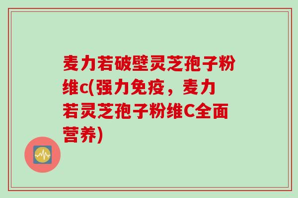 麦力若破壁灵芝孢子粉维c(强力免疫，麦力若灵芝孢子粉维C全面营养)