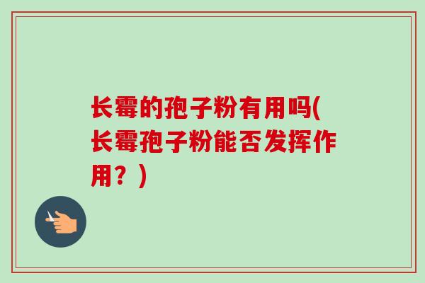 长霉的孢子粉有用吗(长霉孢子粉能否发挥作用?)