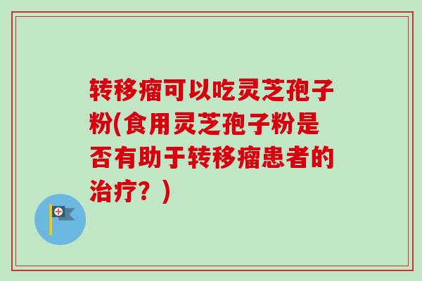 转移瘤可以吃灵芝孢子粉(食用灵芝孢子粉是否有助于转移瘤患者的?) 转移瘤可以吃灵芝孢子粉(食用灵芝孢子粉是否有助于转移瘤患者的?)