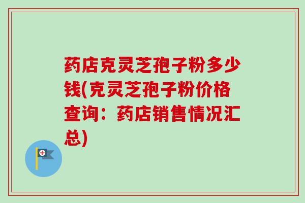 药店克灵芝孢子粉多少钱(克灵芝孢子粉价格查询：药店销售情况汇总)