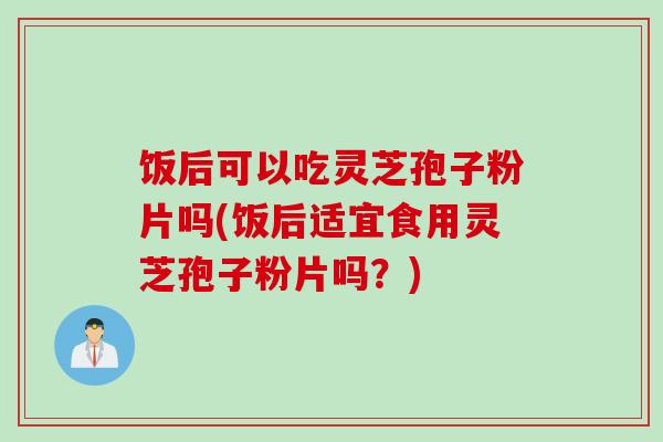 饭后可以吃灵芝孢子粉片吗(饭后适宜食用灵芝孢子粉片吗？)