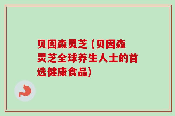 贝因森灵芝 (贝因森灵芝全球养生人士的首选健康食品)