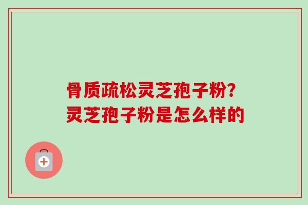 骨质疏松灵芝孢子粉?灵芝孢子粉是怎么样的