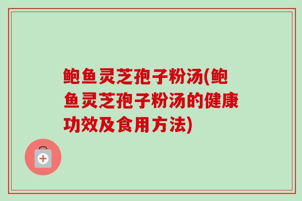 鲍鱼灵芝孢子粉汤(鲍鱼灵芝孢子粉汤的健康功效及食用方法) 鲍鱼灵芝孢子粉汤(鲍鱼灵芝孢子粉汤的健康功效及食用方法)
