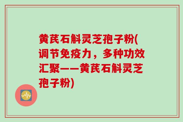 黄芪石斛灵芝孢子粉(调节免疫力，多种功效汇聚——黄芪石斛灵芝孢子粉)