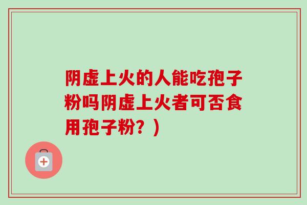 阴虚上火的人能吃孢子粉吗阴虚上火者可否食用孢子粉？)