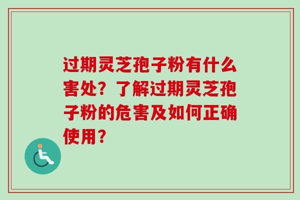 过期灵芝孢子粉有什么害处？了解过期灵芝孢子粉的危害及如何正确使用？