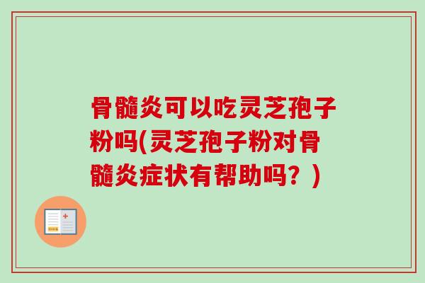 骨髓炎可以吃灵芝孢子粉吗(灵芝孢子粉对骨髓炎症状有帮助吗?)