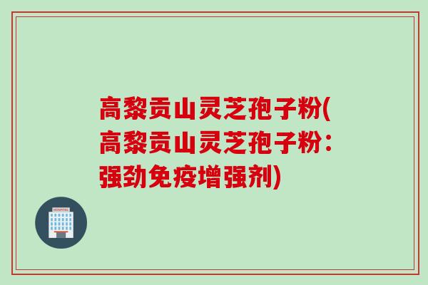 高黎贡山灵芝孢子粉(高黎贡山灵芝孢子粉：强劲免疫增强剂)