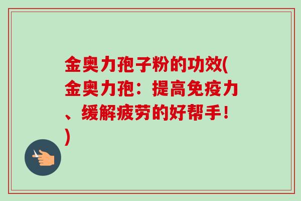 金奥力孢子粉的功效(金奥力孢：提高免疫力、缓解疲劳的好帮手！)