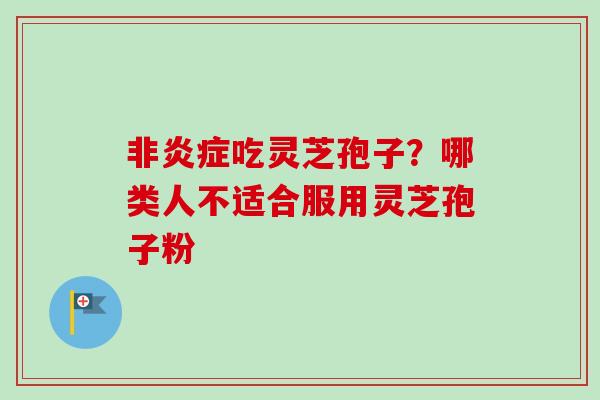 非炎症吃灵芝孢子？哪类人不适合服用灵芝孢子粉