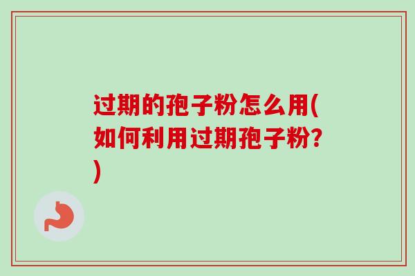 过期的孢子粉怎么用(如何利用过期孢子粉？)