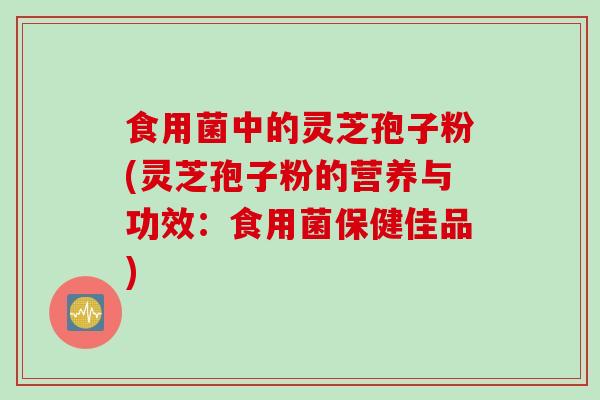 食用菌中的灵芝孢子粉(灵芝孢子粉的营养与功效:食用菌保健佳品) 食用菌中的灵芝孢子粉(灵芝孢子粉的营养与功效:食用菌保健佳品)
