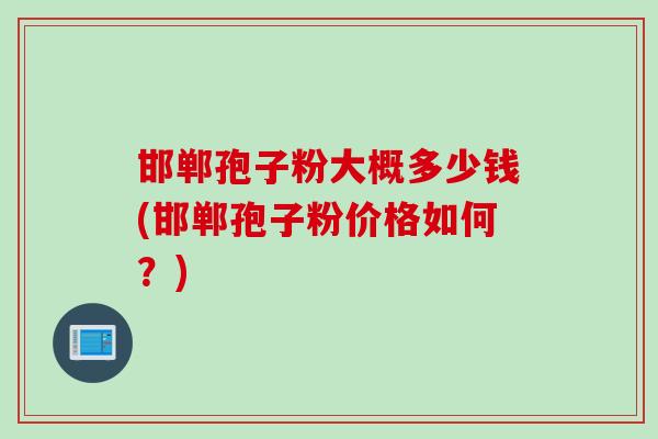 邯郸孢子粉大概多少钱(邯郸孢子粉价格如何？)