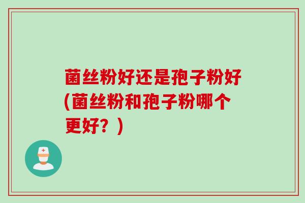 菌丝粉好还是孢子粉好(菌丝粉和孢子粉哪个更好?)